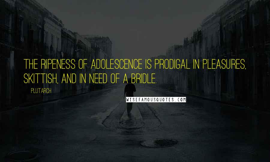 Plutarch Quotes: The ripeness of adolescence is prodigal in pleasures, skittish, and in need of a bridle.