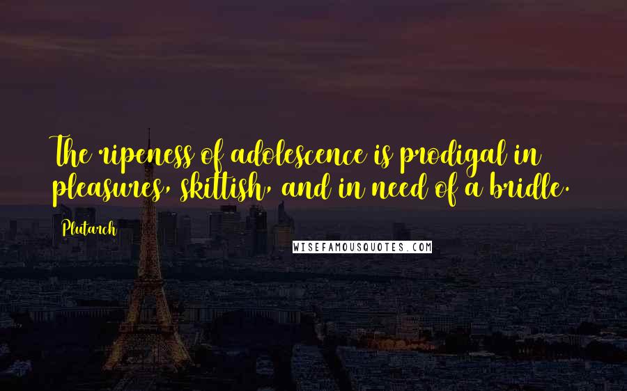 Plutarch Quotes: The ripeness of adolescence is prodigal in pleasures, skittish, and in need of a bridle.