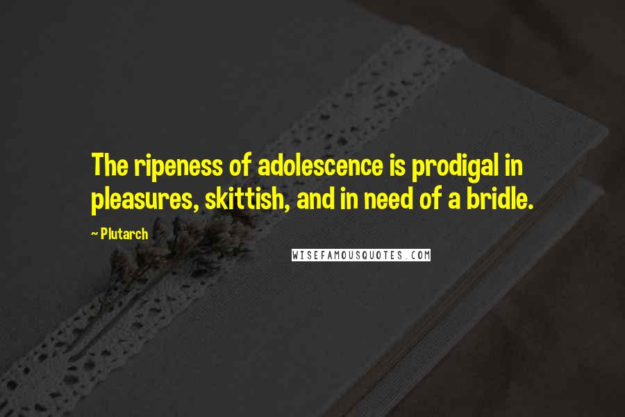 Plutarch Quotes: The ripeness of adolescence is prodigal in pleasures, skittish, and in need of a bridle.