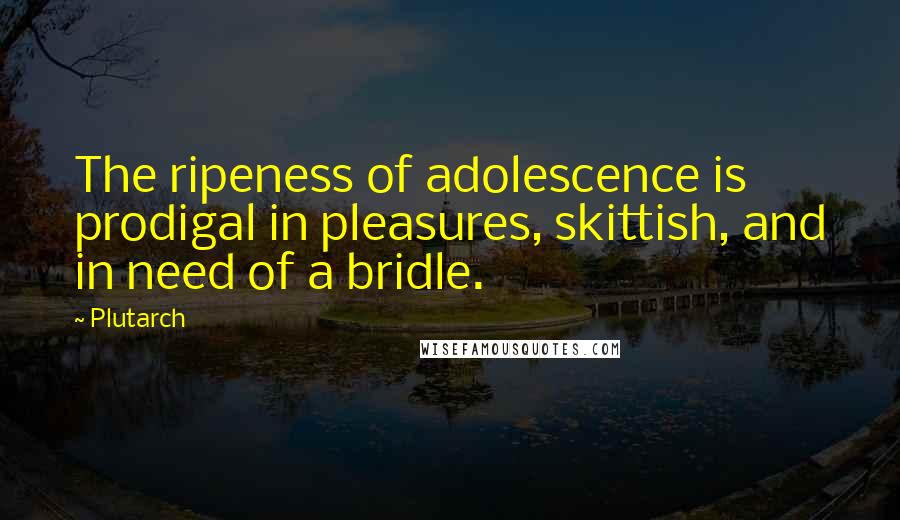 Plutarch Quotes: The ripeness of adolescence is prodigal in pleasures, skittish, and in need of a bridle.