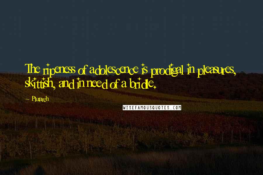 Plutarch Quotes: The ripeness of adolescence is prodigal in pleasures, skittish, and in need of a bridle.