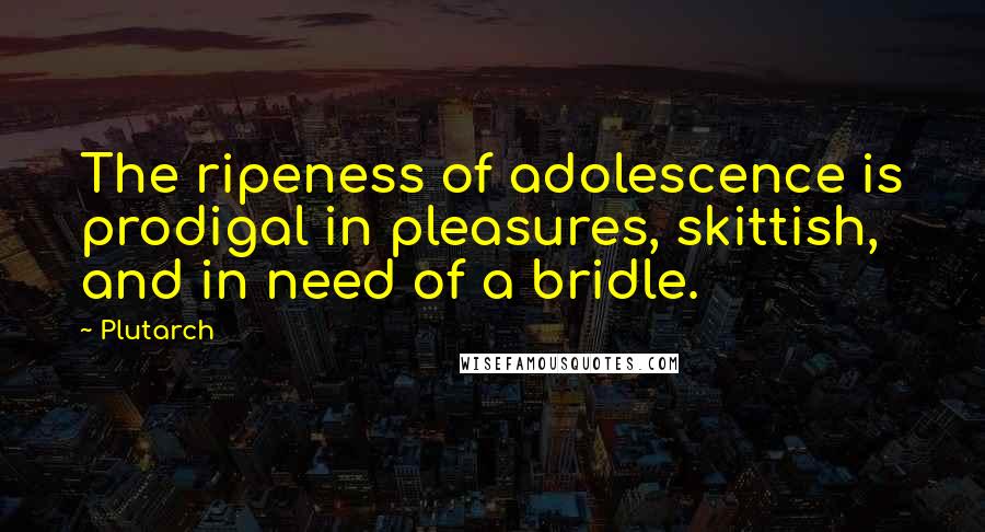 Plutarch Quotes: The ripeness of adolescence is prodigal in pleasures, skittish, and in need of a bridle.