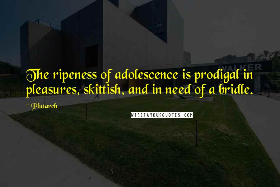 Plutarch Quotes: The ripeness of adolescence is prodigal in pleasures, skittish, and in need of a bridle.