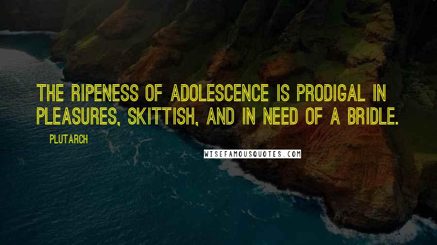 Plutarch Quotes: The ripeness of adolescence is prodigal in pleasures, skittish, and in need of a bridle.