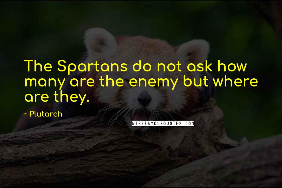 Plutarch Quotes: The Spartans do not ask how many are the enemy but where are they.