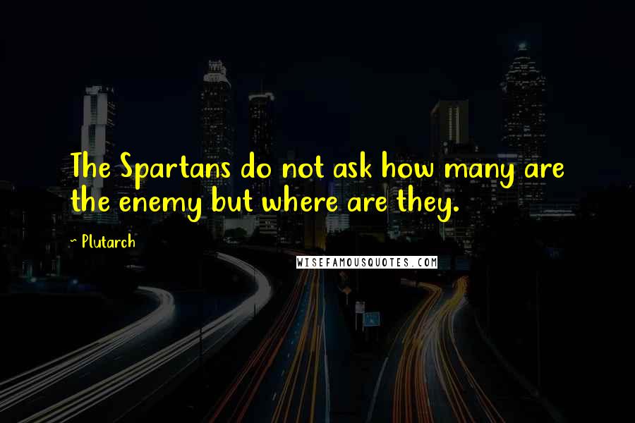 Plutarch Quotes: The Spartans do not ask how many are the enemy but where are they.