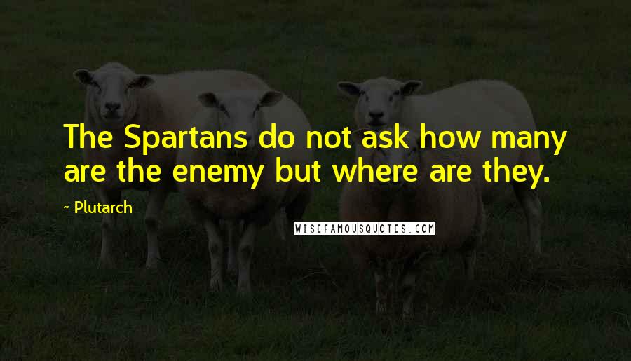 Plutarch Quotes: The Spartans do not ask how many are the enemy but where are they.