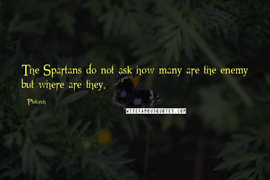 Plutarch Quotes: The Spartans do not ask how many are the enemy but where are they.