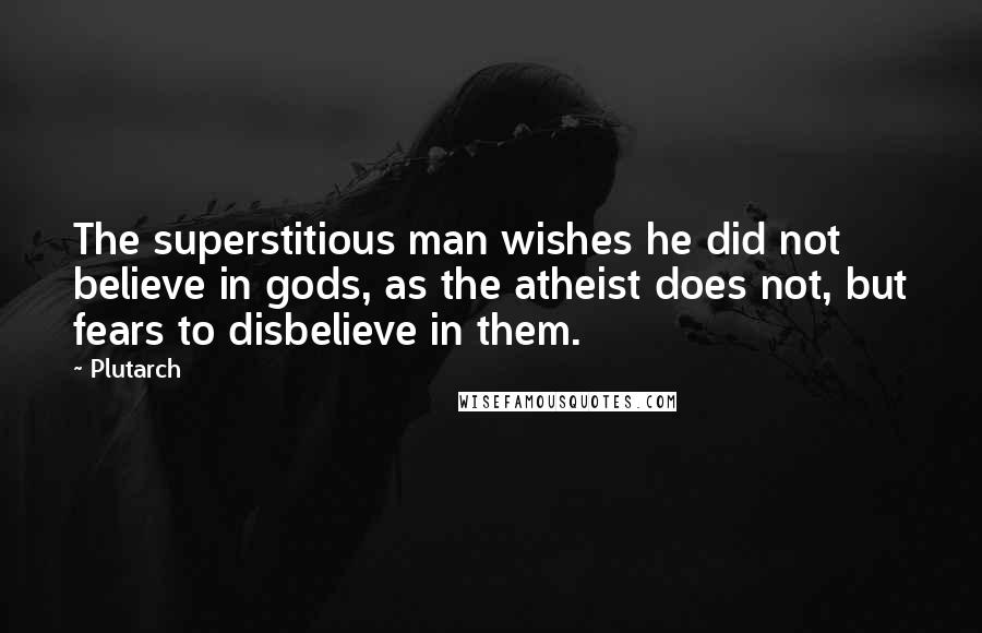 Plutarch Quotes: The superstitious man wishes he did not believe in gods, as the atheist does not, but fears to disbelieve in them.