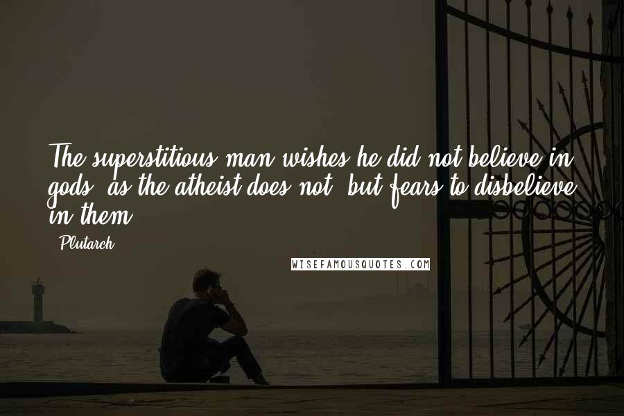 Plutarch Quotes: The superstitious man wishes he did not believe in gods, as the atheist does not, but fears to disbelieve in them.