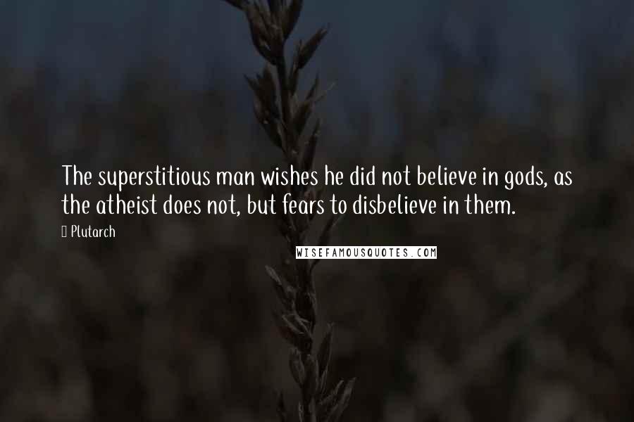 Plutarch Quotes: The superstitious man wishes he did not believe in gods, as the atheist does not, but fears to disbelieve in them.