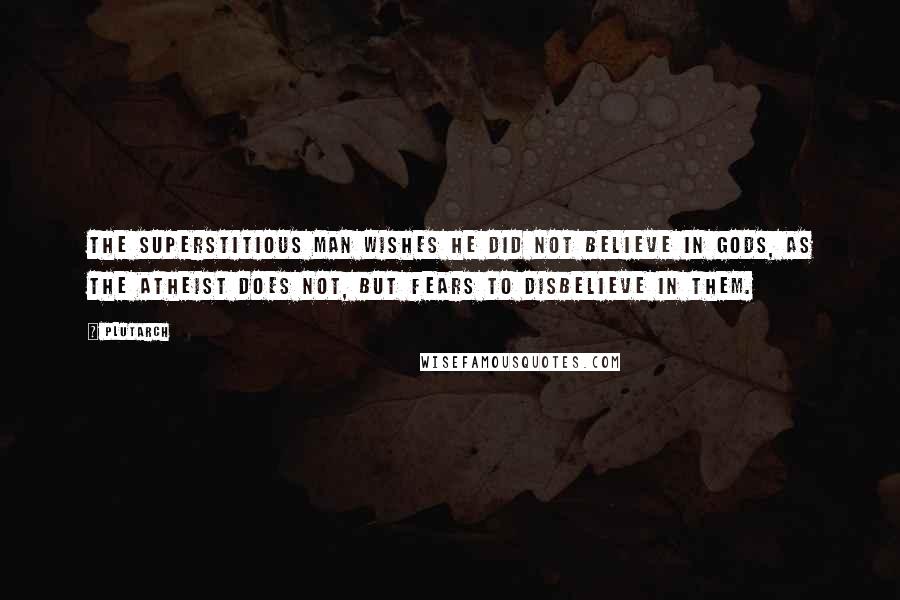 Plutarch Quotes: The superstitious man wishes he did not believe in gods, as the atheist does not, but fears to disbelieve in them.