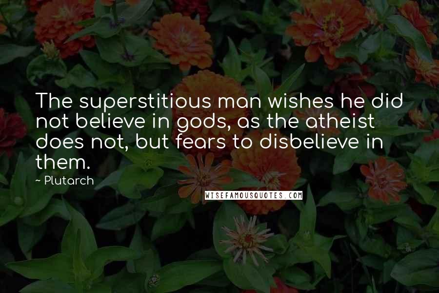 Plutarch Quotes: The superstitious man wishes he did not believe in gods, as the atheist does not, but fears to disbelieve in them.