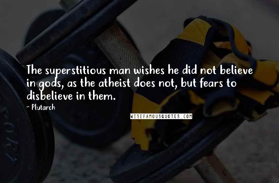 Plutarch Quotes: The superstitious man wishes he did not believe in gods, as the atheist does not, but fears to disbelieve in them.