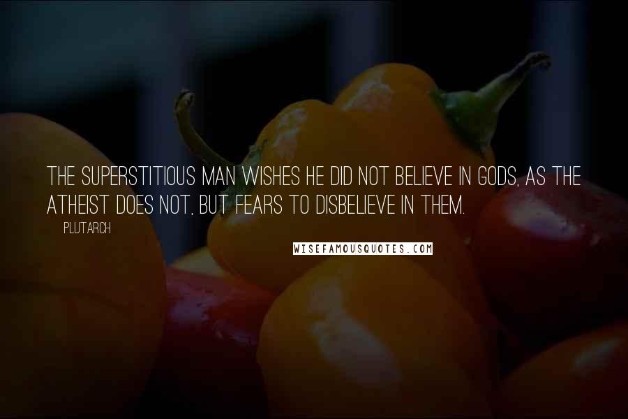 Plutarch Quotes: The superstitious man wishes he did not believe in gods, as the atheist does not, but fears to disbelieve in them.