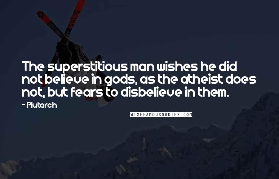 Plutarch Quotes: The superstitious man wishes he did not believe in gods, as the atheist does not, but fears to disbelieve in them.