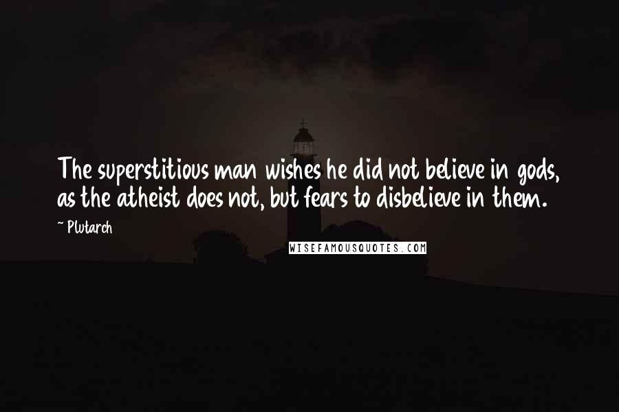 Plutarch Quotes: The superstitious man wishes he did not believe in gods, as the atheist does not, but fears to disbelieve in them.