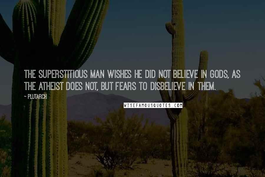 Plutarch Quotes: The superstitious man wishes he did not believe in gods, as the atheist does not, but fears to disbelieve in them.