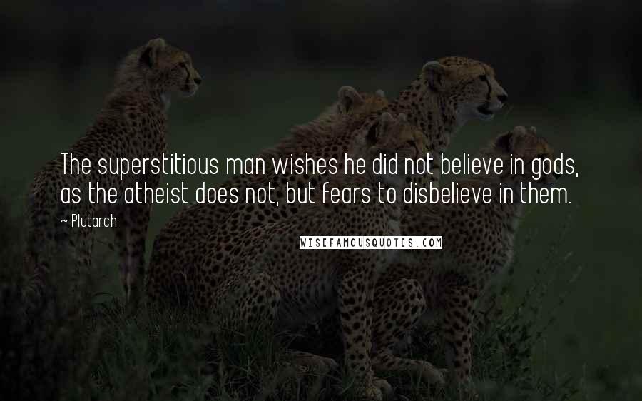 Plutarch Quotes: The superstitious man wishes he did not believe in gods, as the atheist does not, but fears to disbelieve in them.