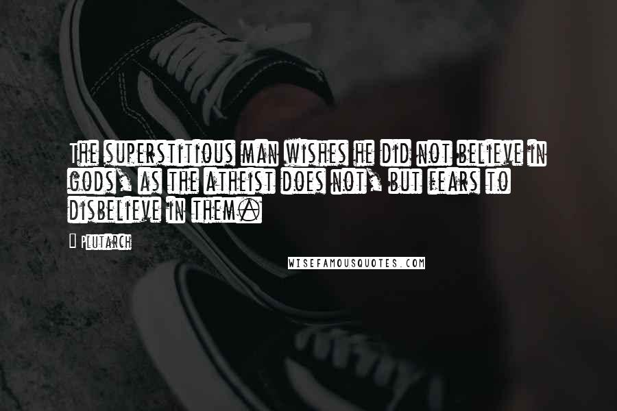 Plutarch Quotes: The superstitious man wishes he did not believe in gods, as the atheist does not, but fears to disbelieve in them.