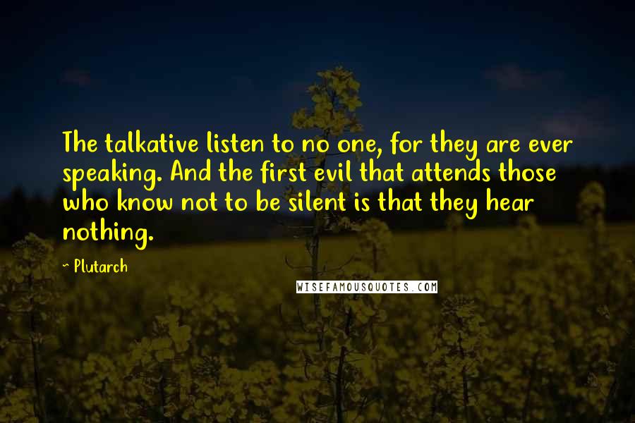 Plutarch Quotes: The talkative listen to no one, for they are ever speaking. And the first evil that attends those who know not to be silent is that they hear nothing.