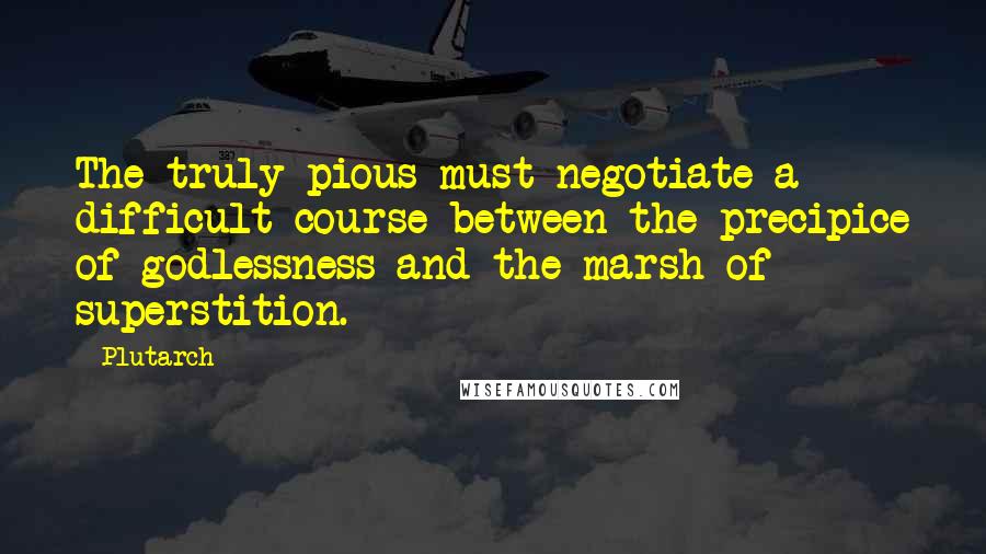 Plutarch Quotes: The truly pious must negotiate a difficult course between the precipice of godlessness and the marsh of superstition.