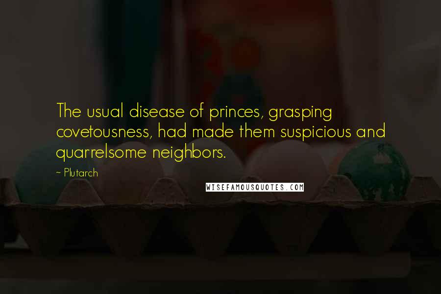 Plutarch Quotes: The usual disease of princes, grasping covetousness, had made them suspicious and quarrelsome neighbors.