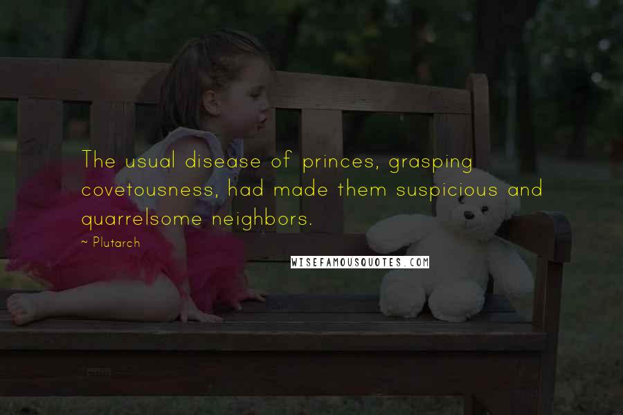 Plutarch Quotes: The usual disease of princes, grasping covetousness, had made them suspicious and quarrelsome neighbors.