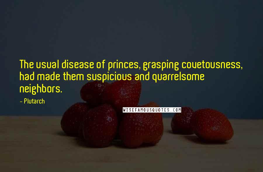 Plutarch Quotes: The usual disease of princes, grasping covetousness, had made them suspicious and quarrelsome neighbors.