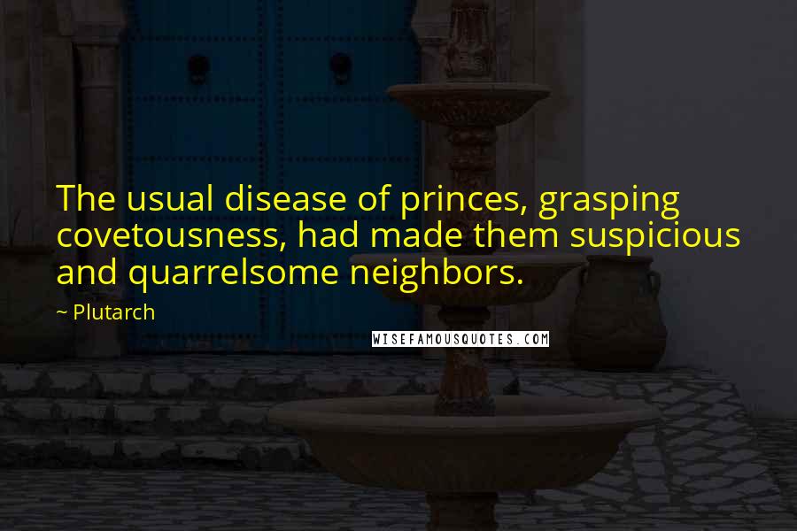 Plutarch Quotes: The usual disease of princes, grasping covetousness, had made them suspicious and quarrelsome neighbors.
