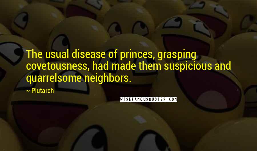 Plutarch Quotes: The usual disease of princes, grasping covetousness, had made them suspicious and quarrelsome neighbors.