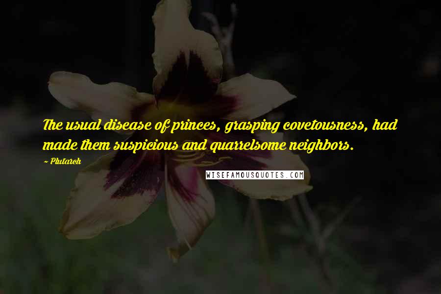 Plutarch Quotes: The usual disease of princes, grasping covetousness, had made them suspicious and quarrelsome neighbors.