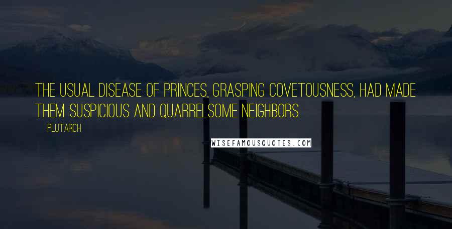 Plutarch Quotes: The usual disease of princes, grasping covetousness, had made them suspicious and quarrelsome neighbors.