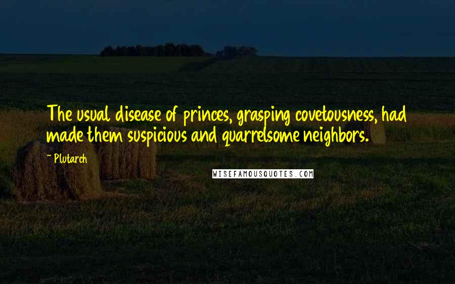 Plutarch Quotes: The usual disease of princes, grasping covetousness, had made them suspicious and quarrelsome neighbors.