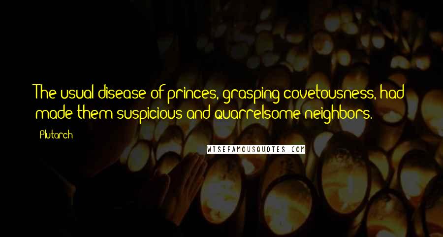 Plutarch Quotes: The usual disease of princes, grasping covetousness, had made them suspicious and quarrelsome neighbors.