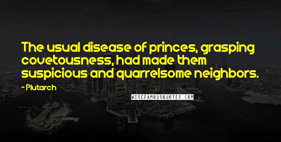 Plutarch Quotes: The usual disease of princes, grasping covetousness, had made them suspicious and quarrelsome neighbors.
