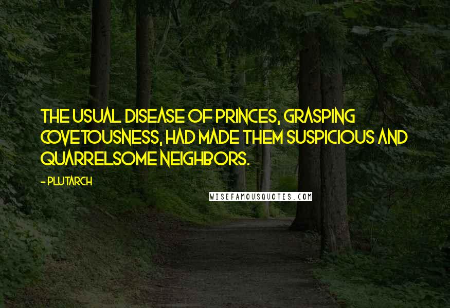 Plutarch Quotes: The usual disease of princes, grasping covetousness, had made them suspicious and quarrelsome neighbors.