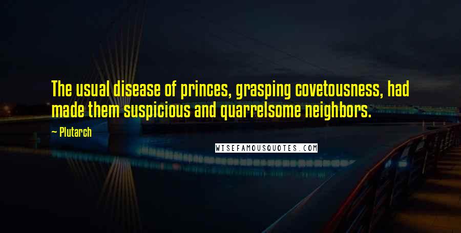 Plutarch Quotes: The usual disease of princes, grasping covetousness, had made them suspicious and quarrelsome neighbors.