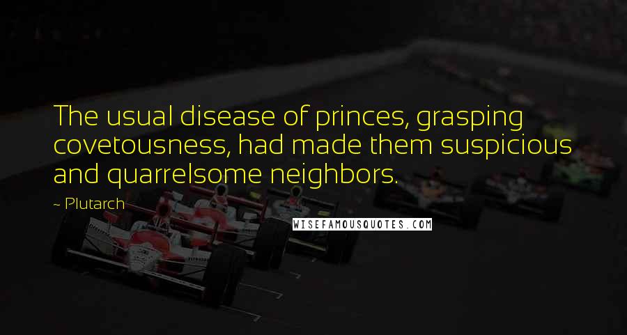 Plutarch Quotes: The usual disease of princes, grasping covetousness, had made them suspicious and quarrelsome neighbors.