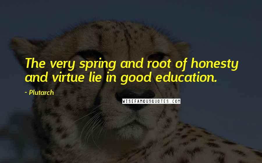 Plutarch Quotes: The very spring and root of honesty and virtue lie in good education.