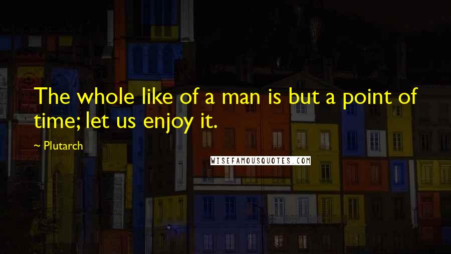 Plutarch Quotes: The whole like of a man is but a point of time; let us enjoy it.