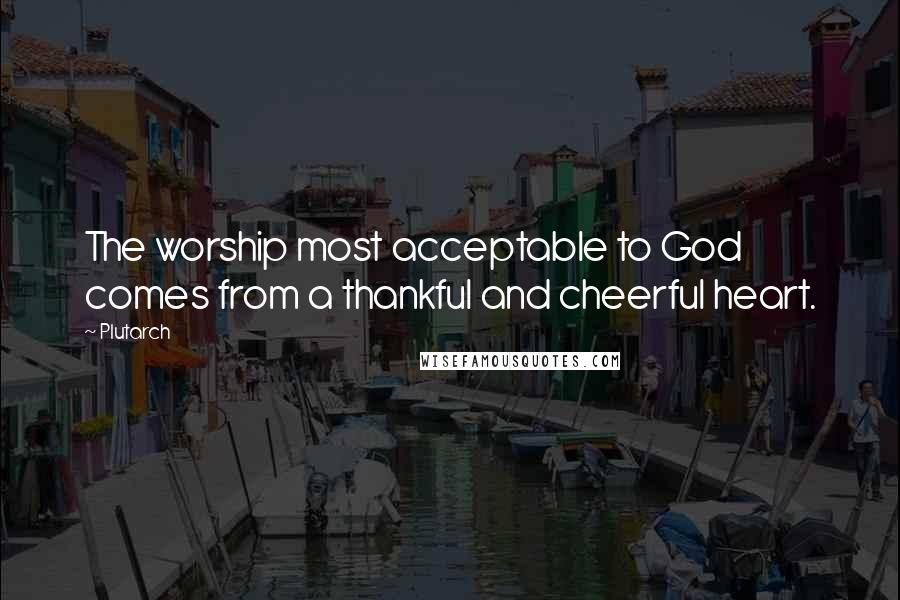 Plutarch Quotes: The worship most acceptable to God comes from a thankful and cheerful heart.