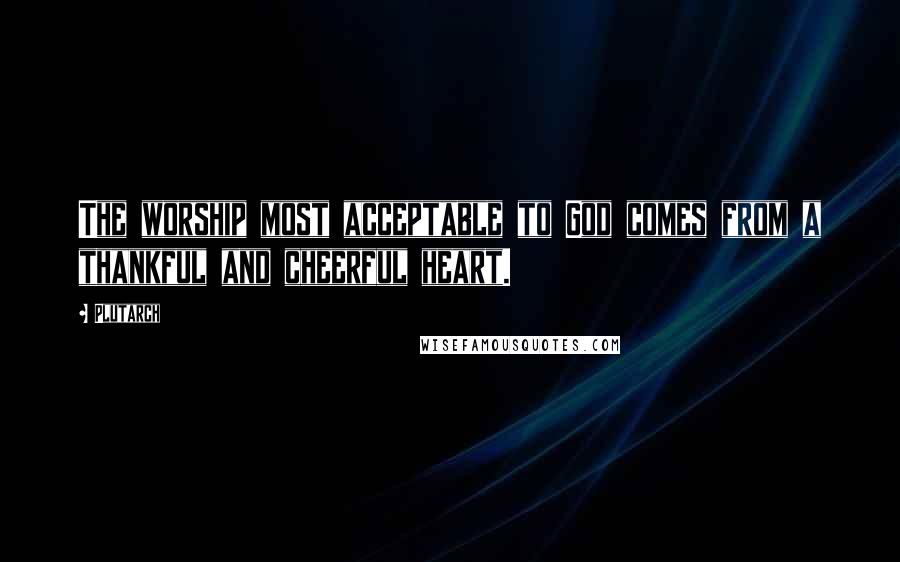 Plutarch Quotes: The worship most acceptable to God comes from a thankful and cheerful heart.