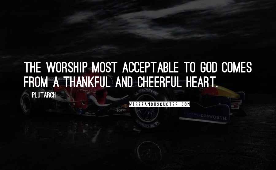 Plutarch Quotes: The worship most acceptable to God comes from a thankful and cheerful heart.