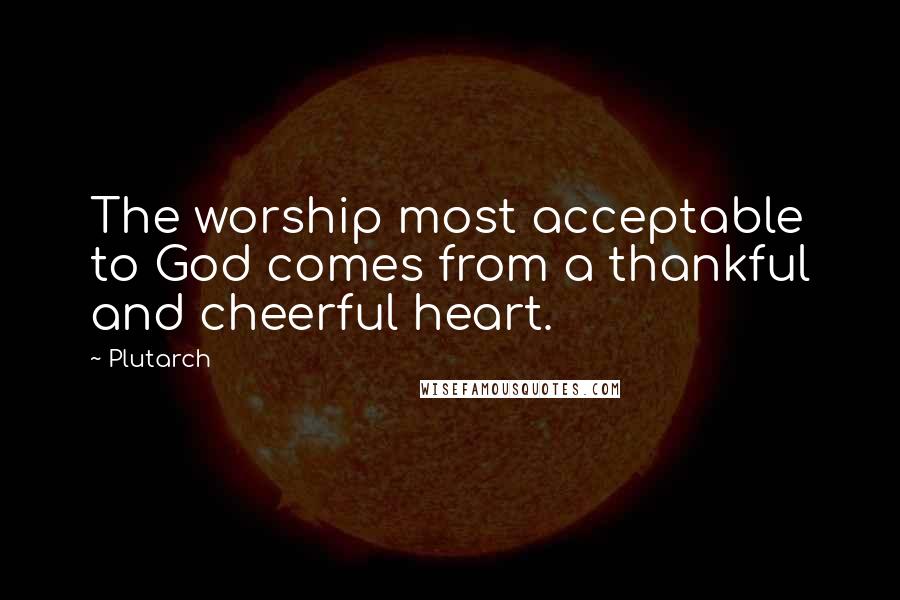 Plutarch Quotes: The worship most acceptable to God comes from a thankful and cheerful heart.