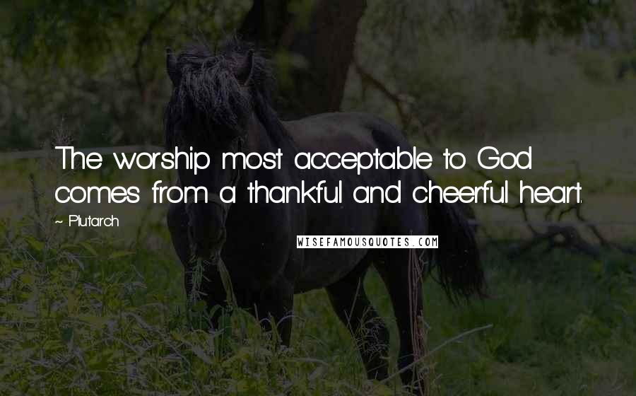 Plutarch Quotes: The worship most acceptable to God comes from a thankful and cheerful heart.