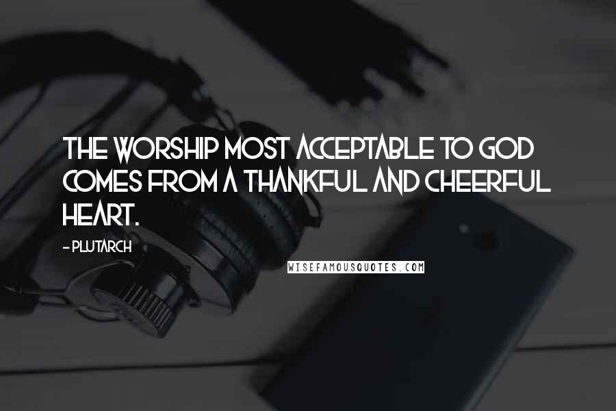 Plutarch Quotes: The worship most acceptable to God comes from a thankful and cheerful heart.