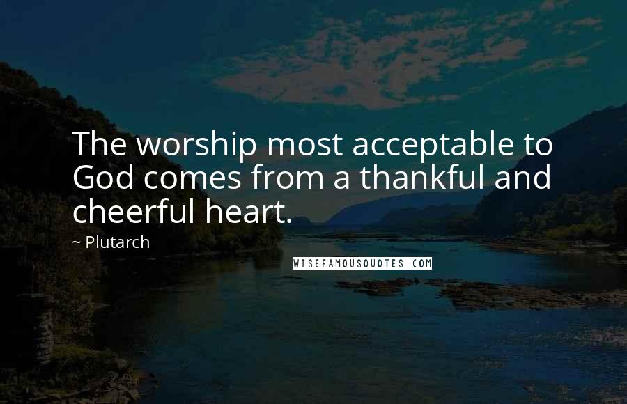 Plutarch Quotes: The worship most acceptable to God comes from a thankful and cheerful heart.