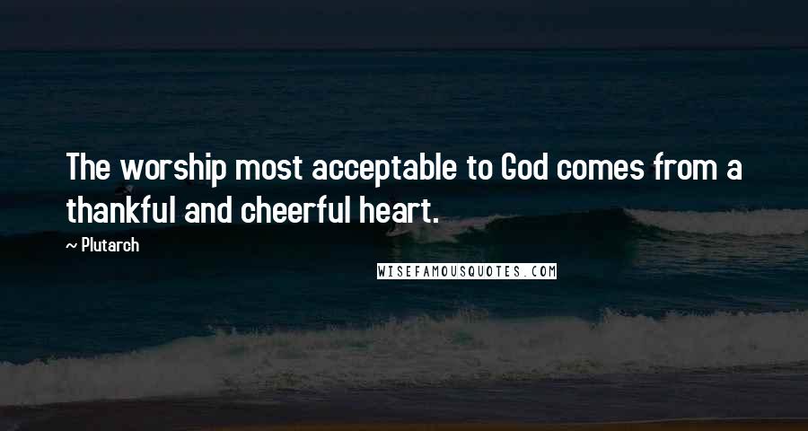 Plutarch Quotes: The worship most acceptable to God comes from a thankful and cheerful heart.