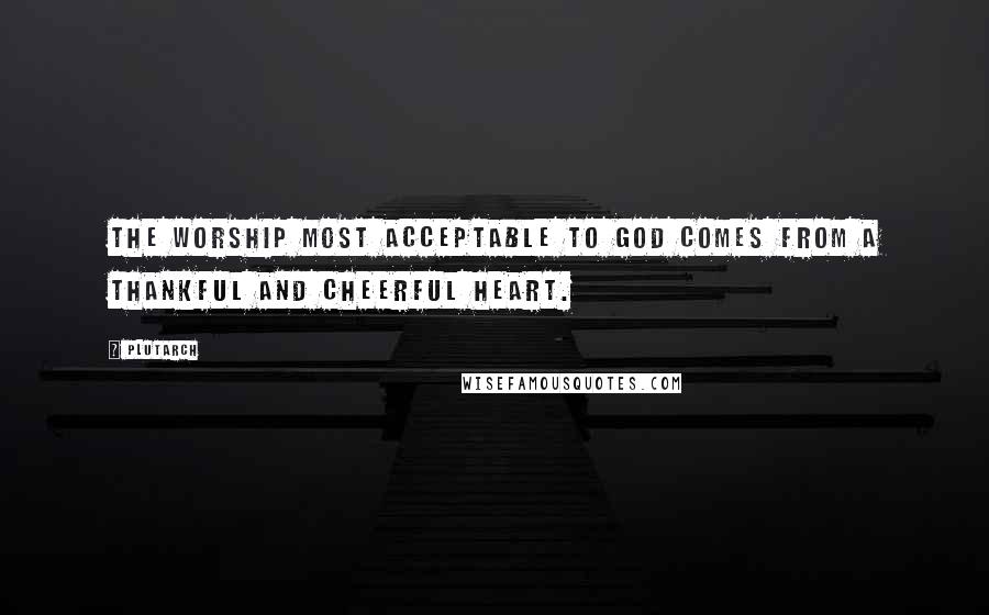 Plutarch Quotes: The worship most acceptable to God comes from a thankful and cheerful heart.